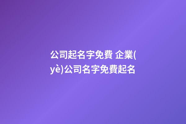 公司起名字免費 企業(yè)公司名字免費起名